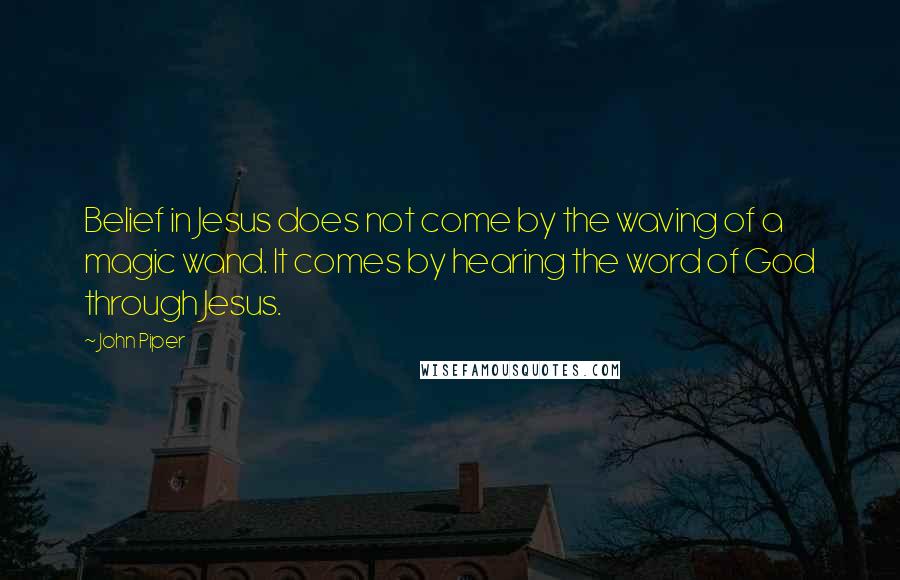 John Piper Quotes: Belief in Jesus does not come by the waving of a magic wand. It comes by hearing the word of God through Jesus.