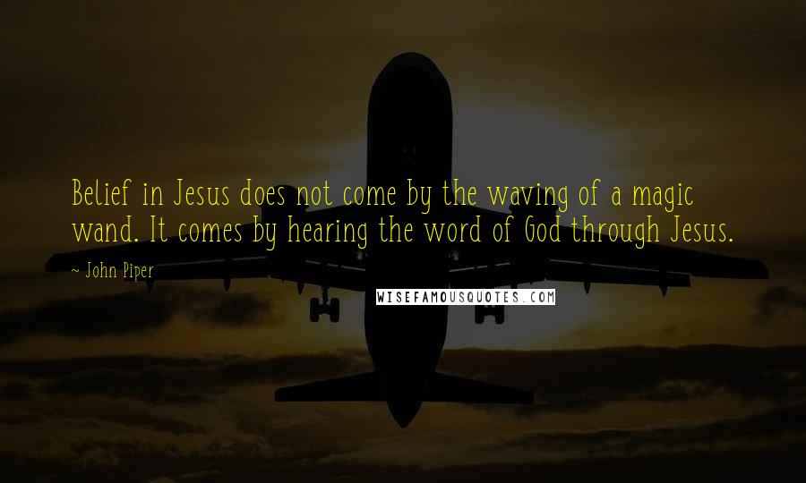 John Piper Quotes: Belief in Jesus does not come by the waving of a magic wand. It comes by hearing the word of God through Jesus.