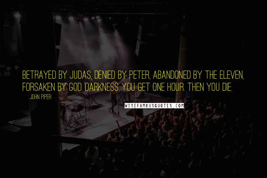 John Piper Quotes: Betrayed by Judas, denied by Peter, abandoned by the eleven, forsaken by God. Darkness, you get one hour. Then you die.
