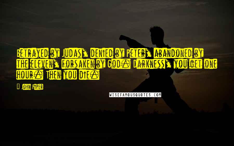 John Piper Quotes: Betrayed by Judas, denied by Peter, abandoned by the eleven, forsaken by God. Darkness, you get one hour. Then you die.