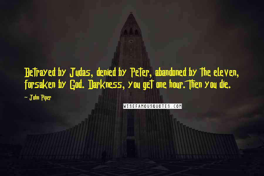 John Piper Quotes: Betrayed by Judas, denied by Peter, abandoned by the eleven, forsaken by God. Darkness, you get one hour. Then you die.