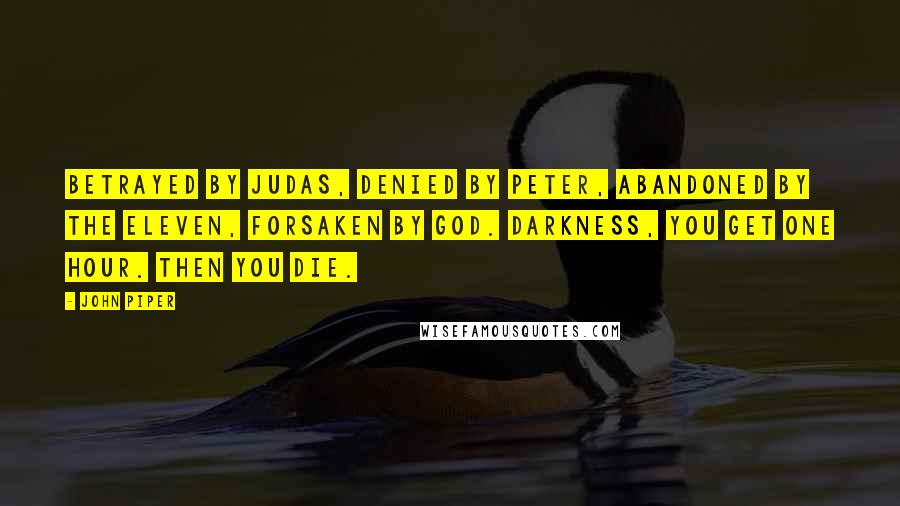 John Piper Quotes: Betrayed by Judas, denied by Peter, abandoned by the eleven, forsaken by God. Darkness, you get one hour. Then you die.