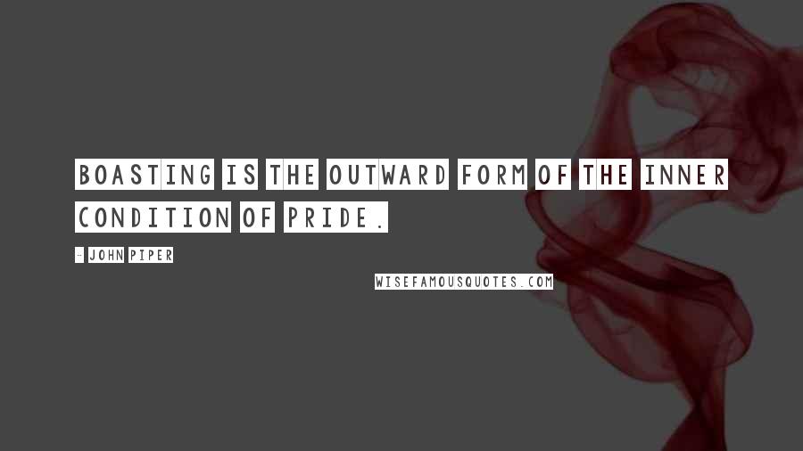 John Piper Quotes: Boasting is the outward form of the inner condition of pride.