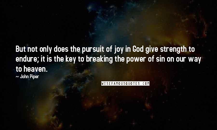 John Piper Quotes: But not only does the pursuit of joy in God give strength to endure; it is the key to breaking the power of sin on our way to heaven.