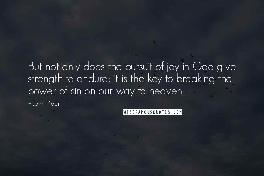 John Piper Quotes: But not only does the pursuit of joy in God give strength to endure; it is the key to breaking the power of sin on our way to heaven.