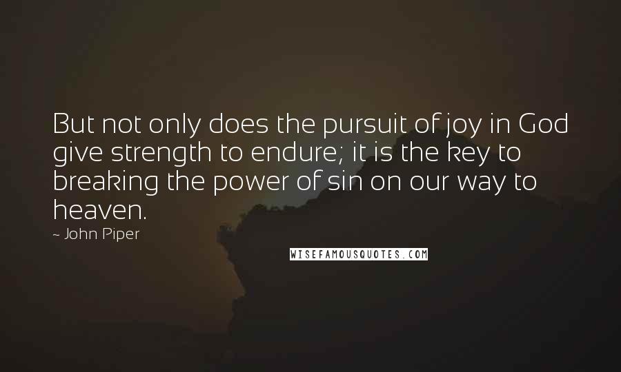 John Piper Quotes: But not only does the pursuit of joy in God give strength to endure; it is the key to breaking the power of sin on our way to heaven.