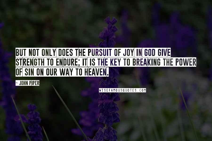 John Piper Quotes: But not only does the pursuit of joy in God give strength to endure; it is the key to breaking the power of sin on our way to heaven.