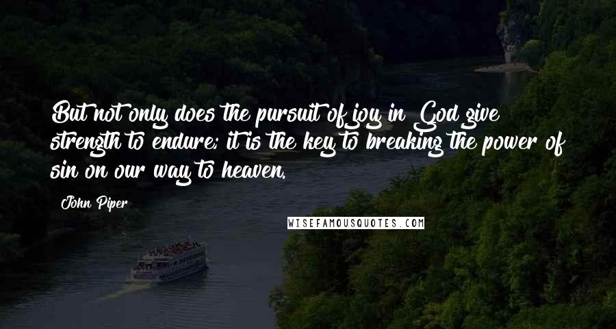 John Piper Quotes: But not only does the pursuit of joy in God give strength to endure; it is the key to breaking the power of sin on our way to heaven.