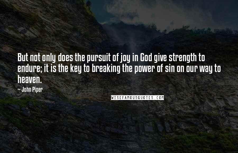John Piper Quotes: But not only does the pursuit of joy in God give strength to endure; it is the key to breaking the power of sin on our way to heaven.