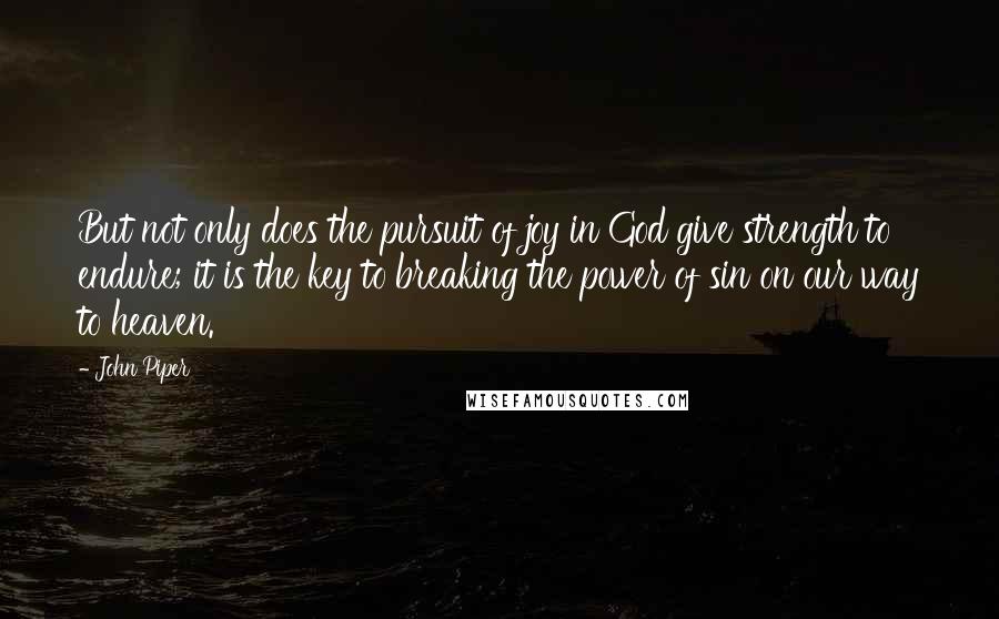 John Piper Quotes: But not only does the pursuit of joy in God give strength to endure; it is the key to breaking the power of sin on our way to heaven.