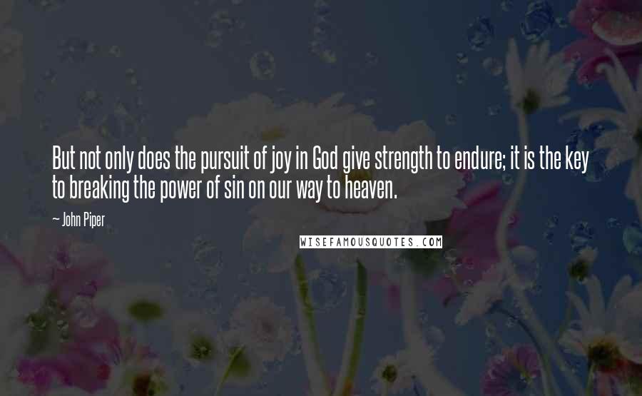 John Piper Quotes: But not only does the pursuit of joy in God give strength to endure; it is the key to breaking the power of sin on our way to heaven.