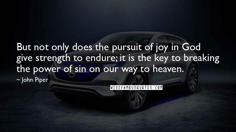 John Piper Quotes: But not only does the pursuit of joy in God give strength to endure; it is the key to breaking the power of sin on our way to heaven.