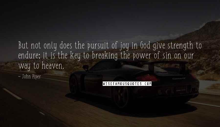 John Piper Quotes: But not only does the pursuit of joy in God give strength to endure; it is the key to breaking the power of sin on our way to heaven.