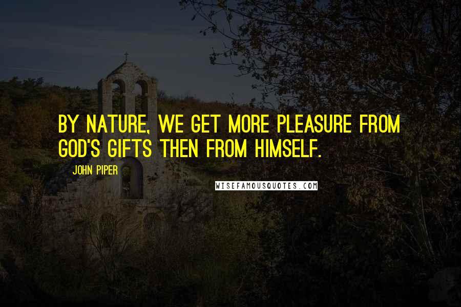 John Piper Quotes: By nature, we get more pleasure from God's gifts then from Himself.