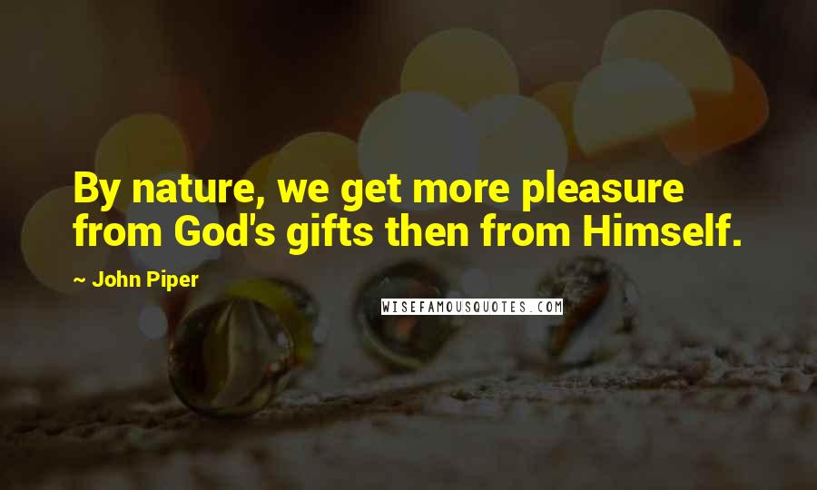 John Piper Quotes: By nature, we get more pleasure from God's gifts then from Himself.