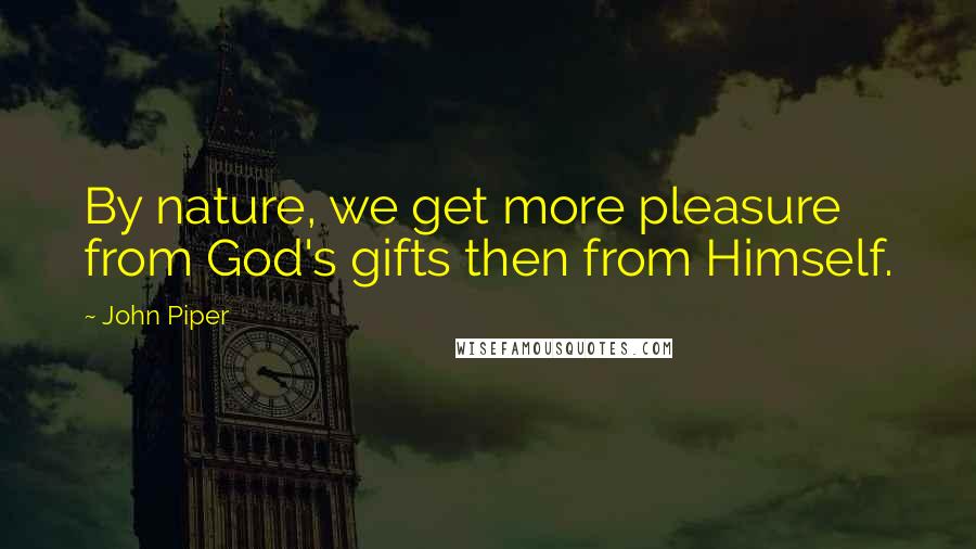 John Piper Quotes: By nature, we get more pleasure from God's gifts then from Himself.