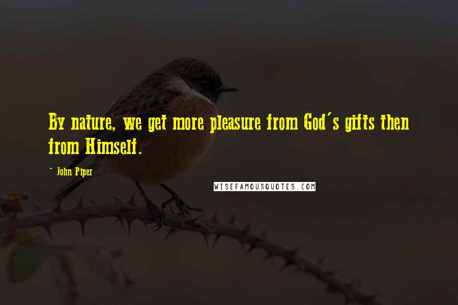 John Piper Quotes: By nature, we get more pleasure from God's gifts then from Himself.