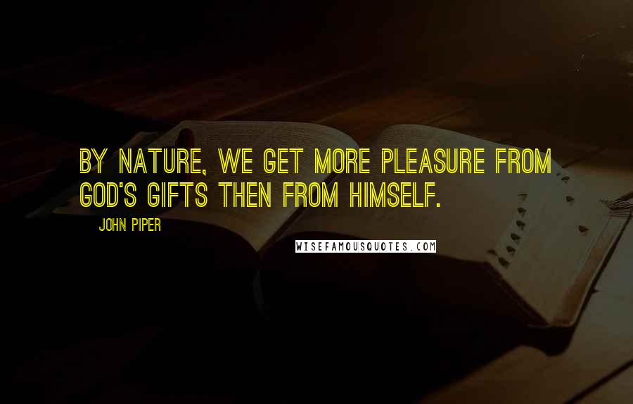 John Piper Quotes: By nature, we get more pleasure from God's gifts then from Himself.