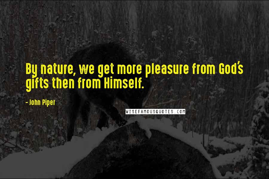 John Piper Quotes: By nature, we get more pleasure from God's gifts then from Himself.