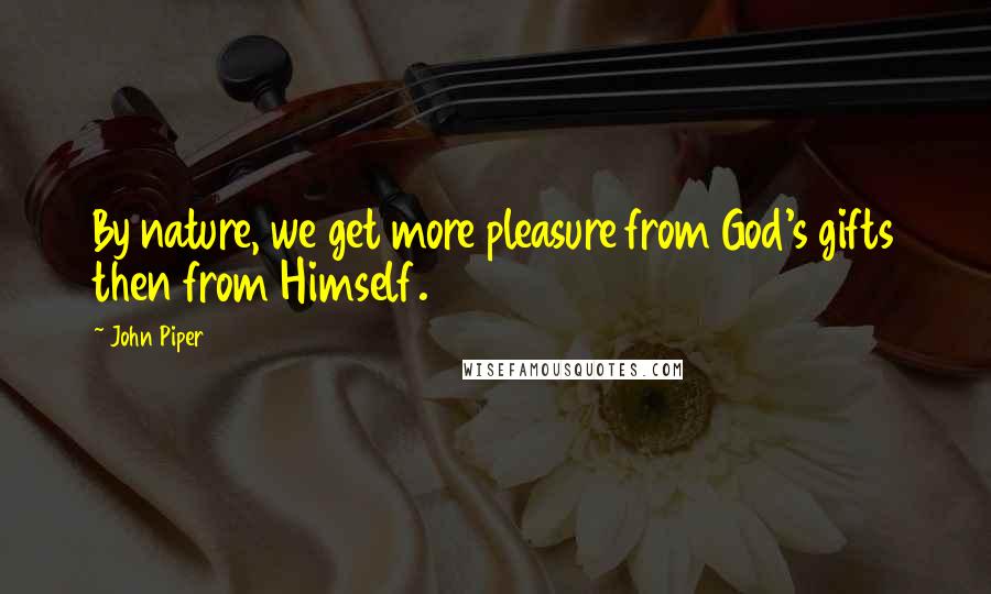 John Piper Quotes: By nature, we get more pleasure from God's gifts then from Himself.