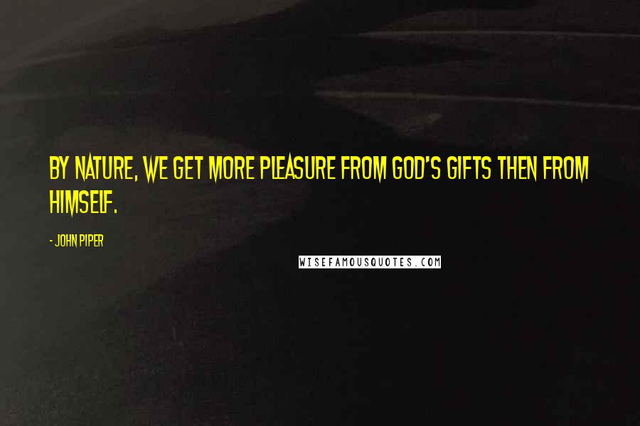 John Piper Quotes: By nature, we get more pleasure from God's gifts then from Himself.