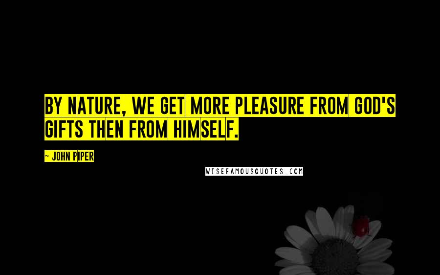 John Piper Quotes: By nature, we get more pleasure from God's gifts then from Himself.