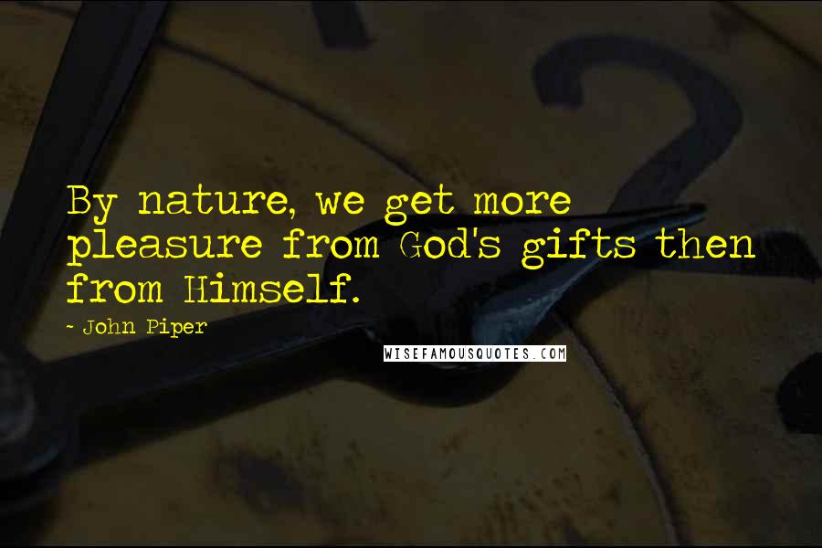 John Piper Quotes: By nature, we get more pleasure from God's gifts then from Himself.