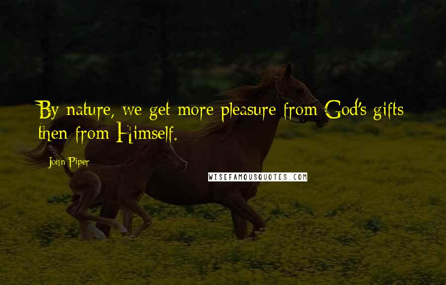 John Piper Quotes: By nature, we get more pleasure from God's gifts then from Himself.