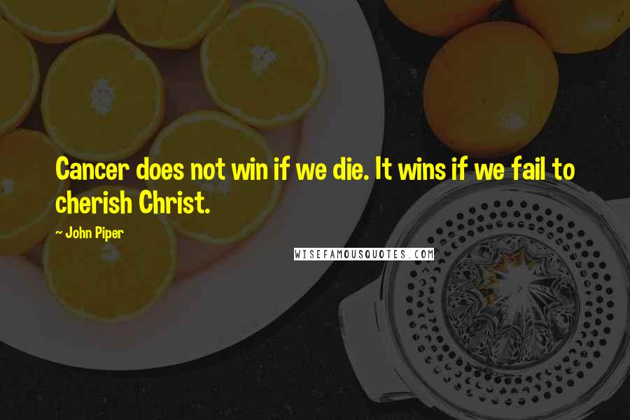 John Piper Quotes: Cancer does not win if we die. It wins if we fail to cherish Christ.