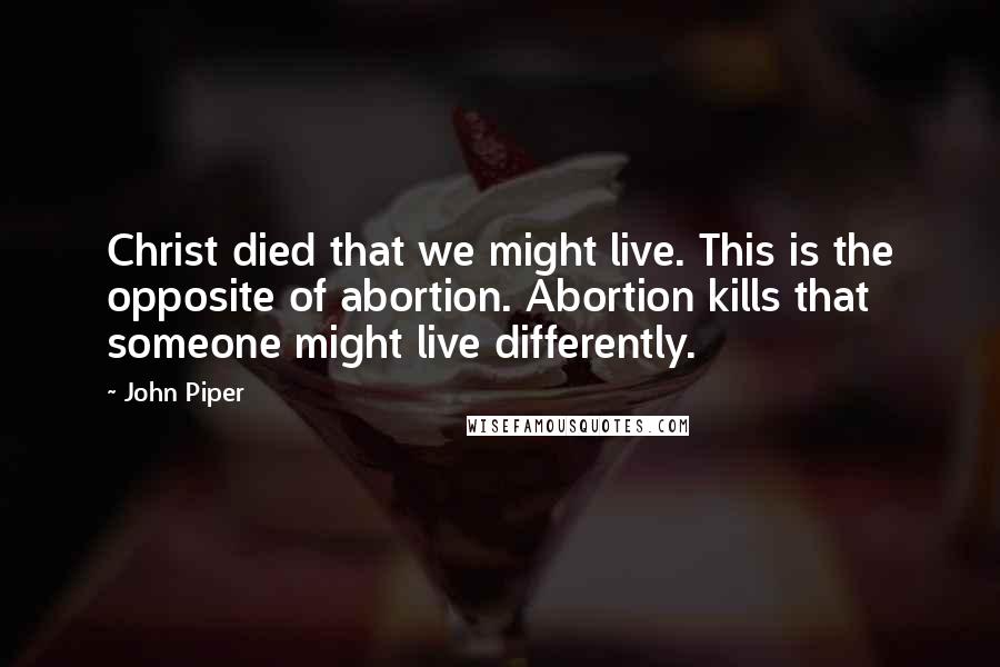 John Piper Quotes: Christ died that we might live. This is the opposite of abortion. Abortion kills that someone might live differently.