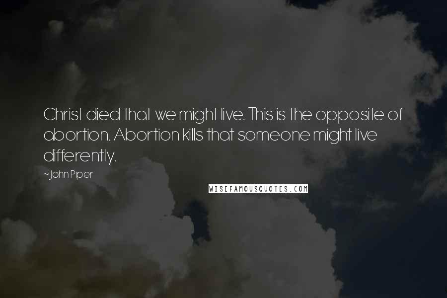 John Piper Quotes: Christ died that we might live. This is the opposite of abortion. Abortion kills that someone might live differently.