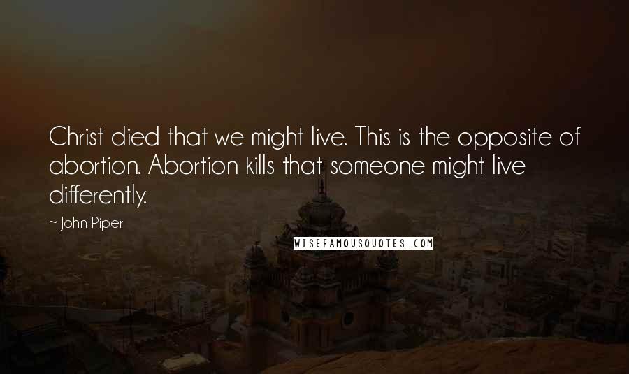 John Piper Quotes: Christ died that we might live. This is the opposite of abortion. Abortion kills that someone might live differently.