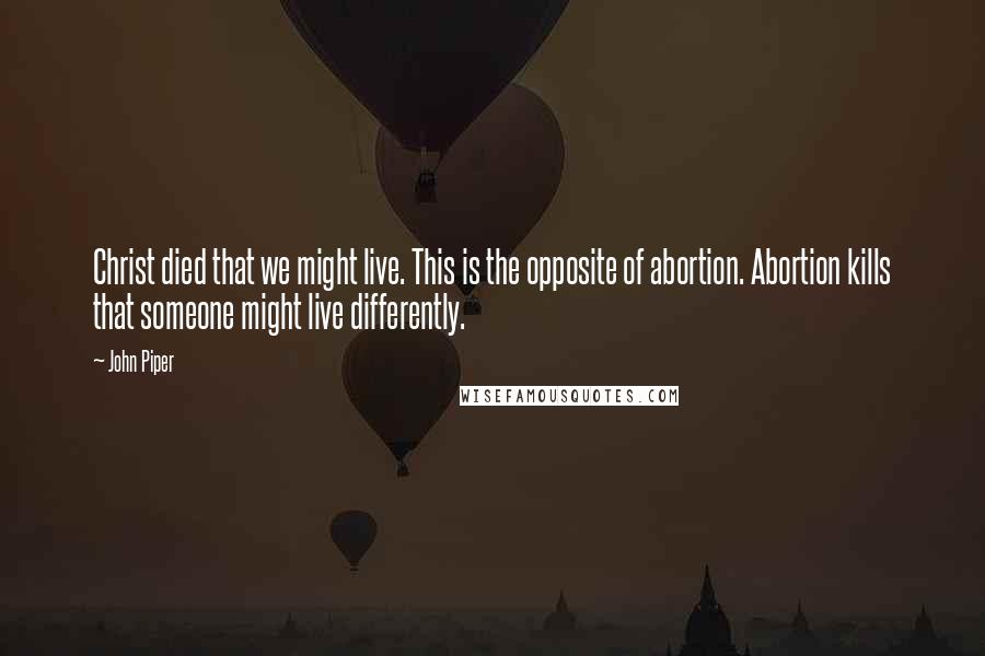 John Piper Quotes: Christ died that we might live. This is the opposite of abortion. Abortion kills that someone might live differently.