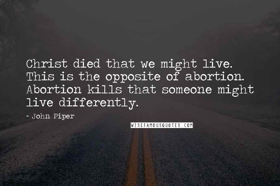 John Piper Quotes: Christ died that we might live. This is the opposite of abortion. Abortion kills that someone might live differently.