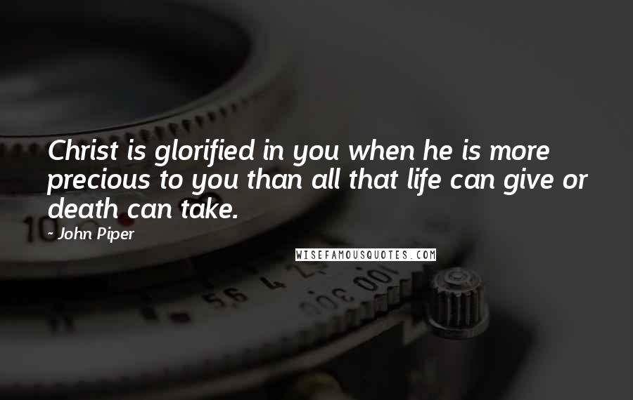 John Piper Quotes: Christ is glorified in you when he is more precious to you than all that life can give or death can take.