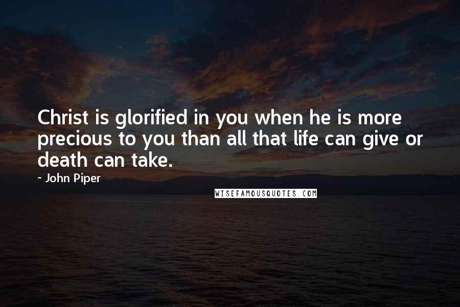 John Piper Quotes: Christ is glorified in you when he is more precious to you than all that life can give or death can take.