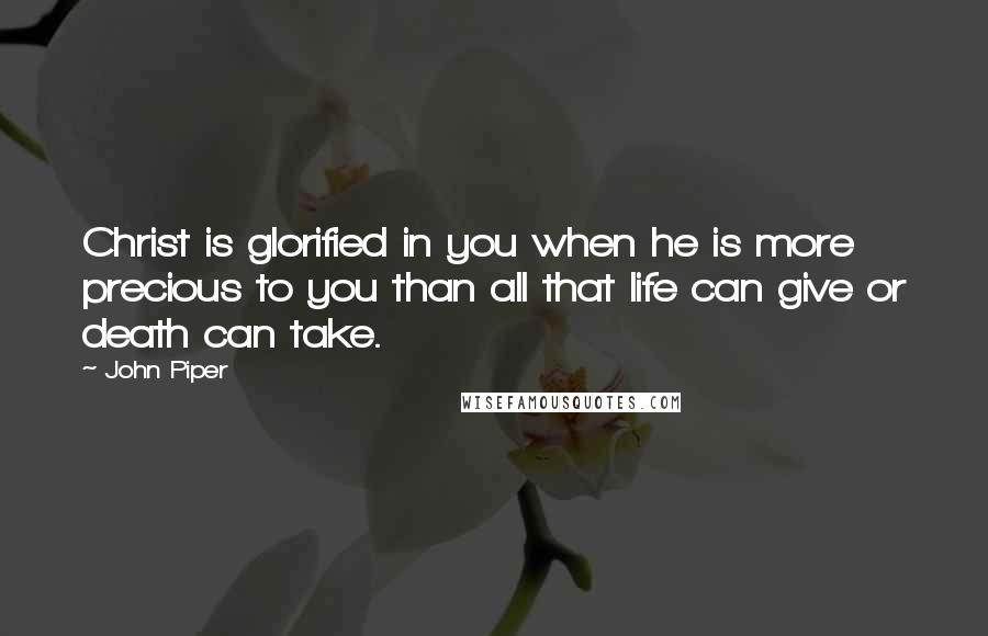 John Piper Quotes: Christ is glorified in you when he is more precious to you than all that life can give or death can take.