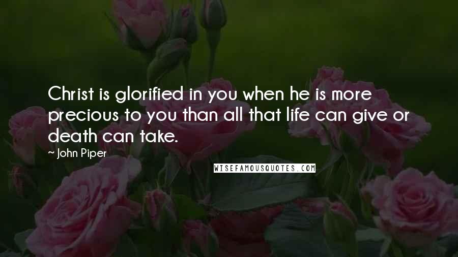 John Piper Quotes: Christ is glorified in you when he is more precious to you than all that life can give or death can take.