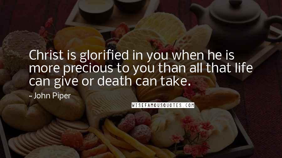 John Piper Quotes: Christ is glorified in you when he is more precious to you than all that life can give or death can take.