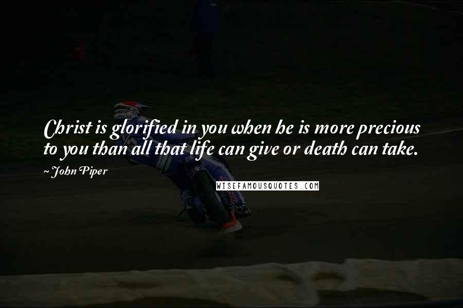 John Piper Quotes: Christ is glorified in you when he is more precious to you than all that life can give or death can take.