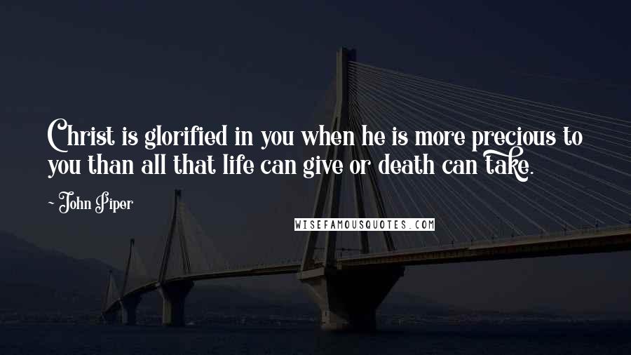 John Piper Quotes: Christ is glorified in you when he is more precious to you than all that life can give or death can take.