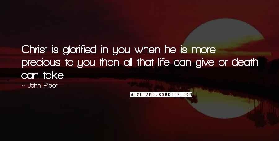 John Piper Quotes: Christ is glorified in you when he is more precious to you than all that life can give or death can take.