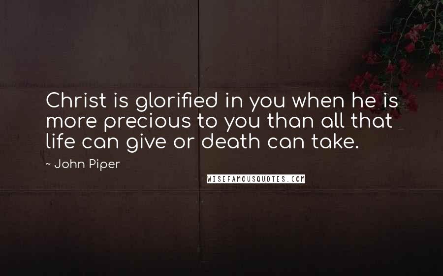 John Piper Quotes: Christ is glorified in you when he is more precious to you than all that life can give or death can take.