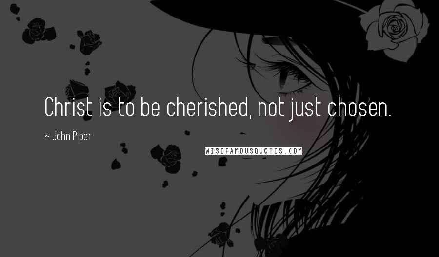John Piper Quotes: Christ is to be cherished, not just chosen.