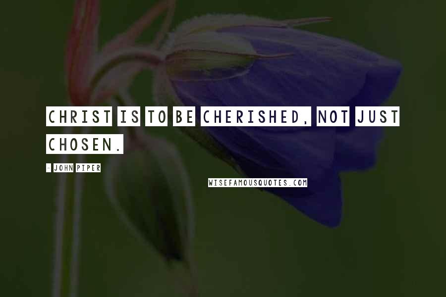 John Piper Quotes: Christ is to be cherished, not just chosen.