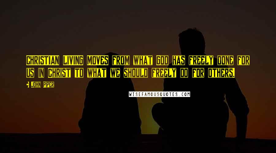 John Piper Quotes: CHRISTIAN LIVING MOVES from what God has freely done for us in Christ to what we should freely do for others.
