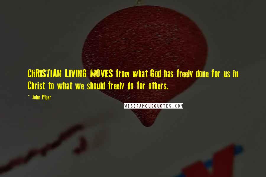 John Piper Quotes: CHRISTIAN LIVING MOVES from what God has freely done for us in Christ to what we should freely do for others.