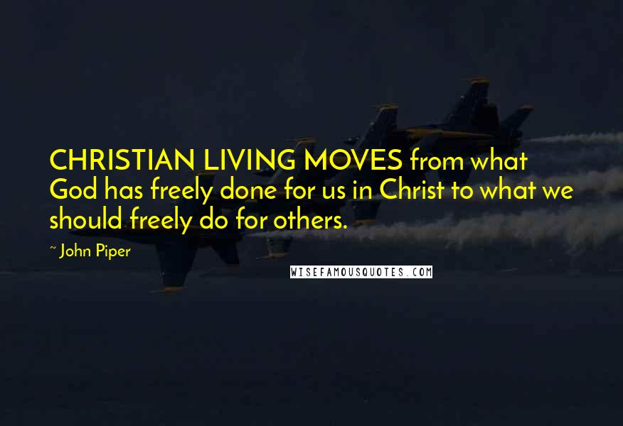 John Piper Quotes: CHRISTIAN LIVING MOVES from what God has freely done for us in Christ to what we should freely do for others.