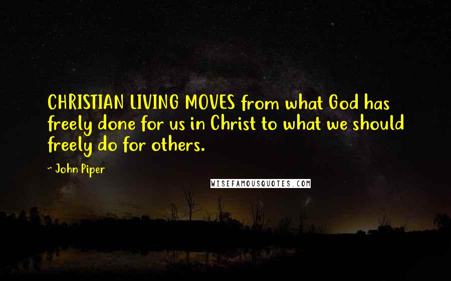 John Piper Quotes: CHRISTIAN LIVING MOVES from what God has freely done for us in Christ to what we should freely do for others.