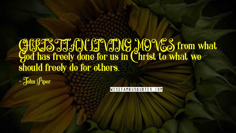 John Piper Quotes: CHRISTIAN LIVING MOVES from what God has freely done for us in Christ to what we should freely do for others.